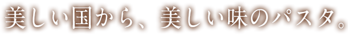 美しい国から、美しい味のパスタ。