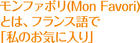 モンファボリ(Mon Favori)とは、フランス語で「私のお気に入り」